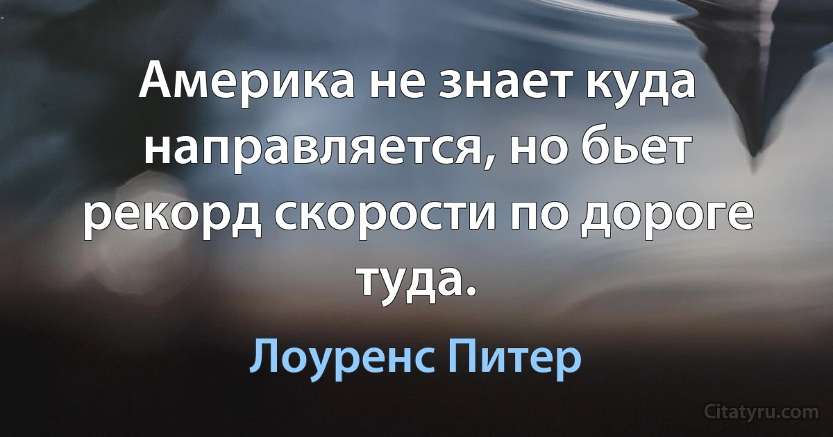 Америка не знает куда направляется, но бьет рекорд скорости по дороге туда. (Лоуренс Питер)