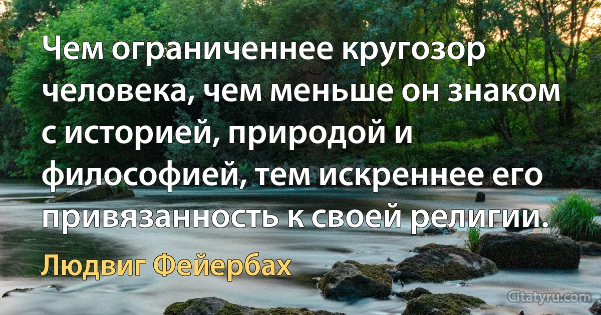 Чем ограниченнее кругозор человека, чем меньше он знаком с историей, природой и философией, тем искреннее его привязанность к своей религии. (Людвиг Фейербах)