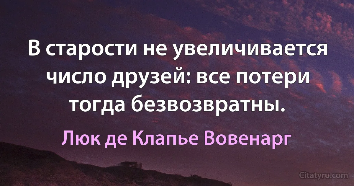 В старости не увеличивается число друзей: все потери тогда безвозвратны. (Люк де Клапье Вовенарг)