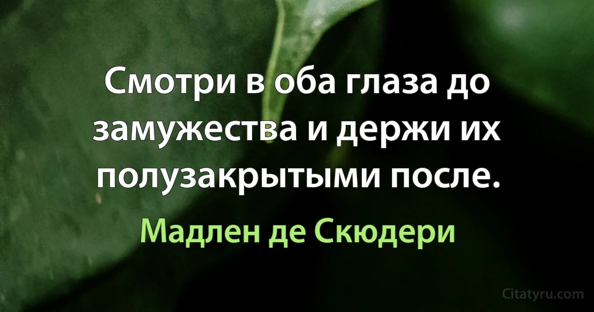 Смотри в оба глаза до замужества и держи их полузакрытыми после. (Мадлен де Скюдери)