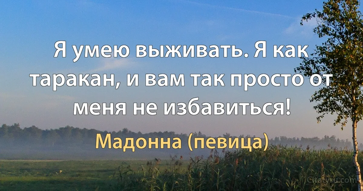 Я умею выживать. Я как таракан, и вам так просто от меня не избавиться! (Мадонна (певица))