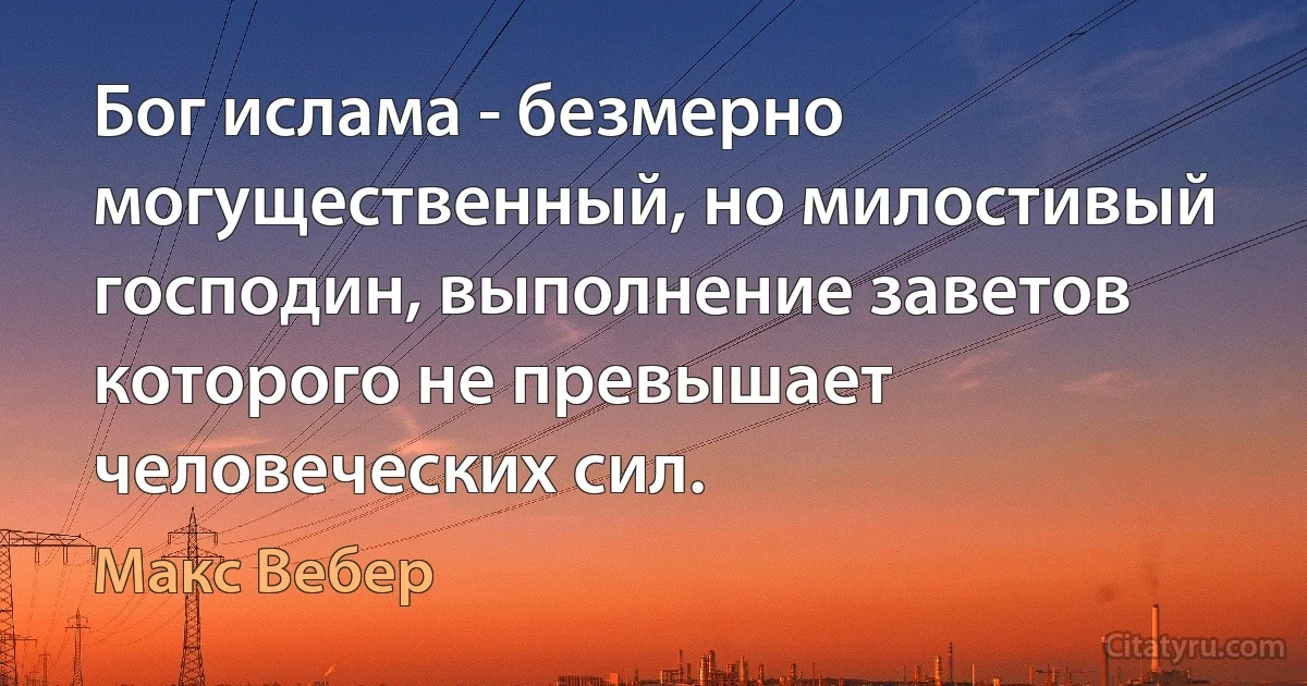 Бог ислама - безмерно могущественный, но милостивый господин, выполнение заветов которого не превышает человеческих сил. (Макс Вебер)