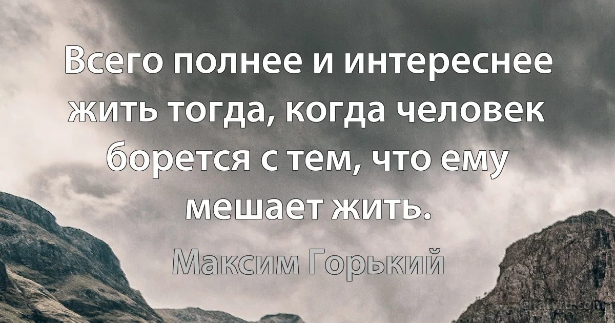 Всего полнее и интереснее жить тогда, когда человек борется с тем, что ему мешает жить. (Максим Горький)