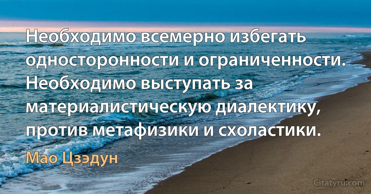 Необходимо всемерно избегать односторонности и ограниченности. Необходимо выступать за материалистическую диалектику, против метафизики и схоластики. (Мао Цзэдун)