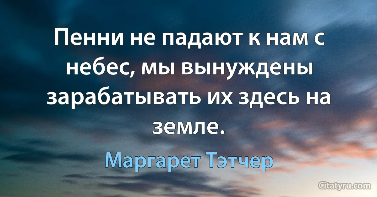 Пенни не падают к нам с небес, мы вынуждены зарабатывать их здесь на земле. (Маргарет Тэтчер)