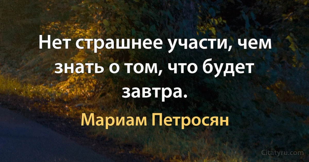 Нет страшнее участи, чем знать о том, что будет завтра. (Мариам Петросян)