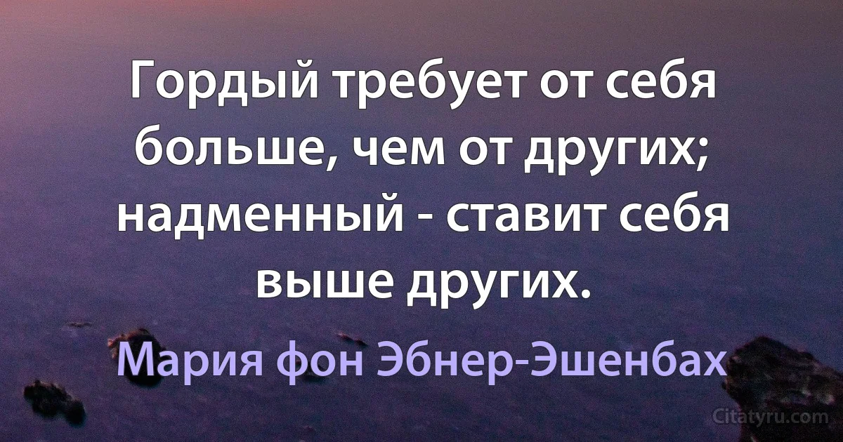 Гордый требует от себя больше, чем от других; надменный - ставит себя выше других. (Мария фон Эбнер-Эшенбах)