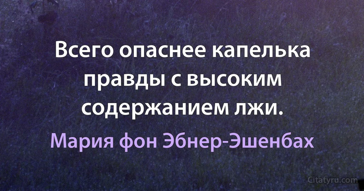 Всего опаснее капелька правды с высоким содержанием лжи. (Мария фон Эбнер-Эшенбах)