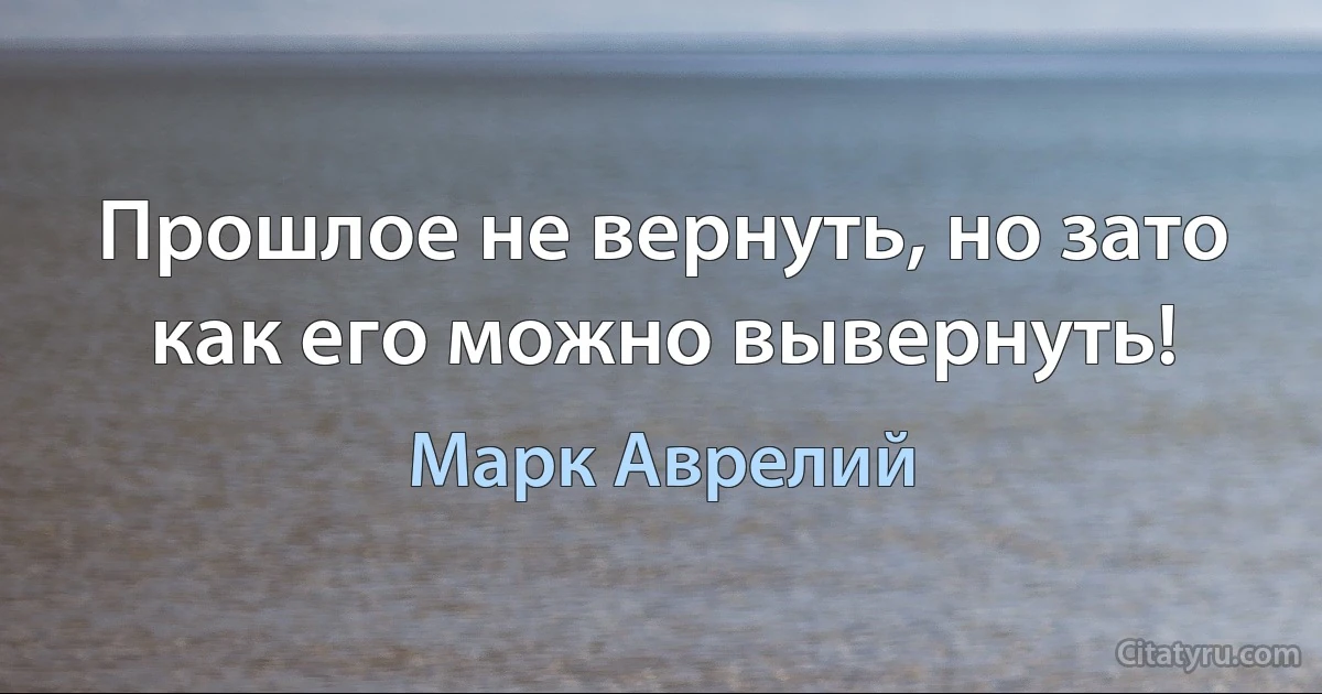 Прошлое не вернуть, но зато как его можно вывернуть! (Марк Аврелий)