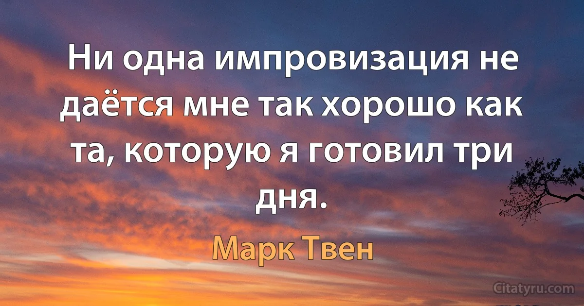 Ни одна импровизация не даётся мне так хорошо как та, которую я готовил три дня. (Марк Твен)