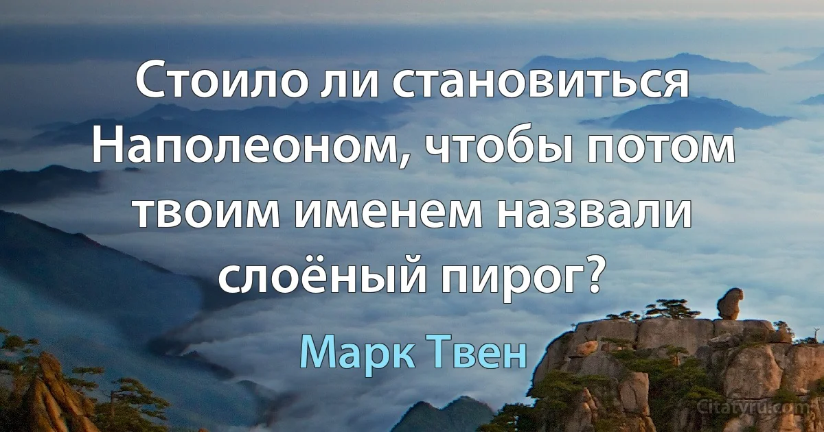 Стоило ли становиться Наполеоном, чтобы потом твоим именем назвали слоёный пирог? (Марк Твен)