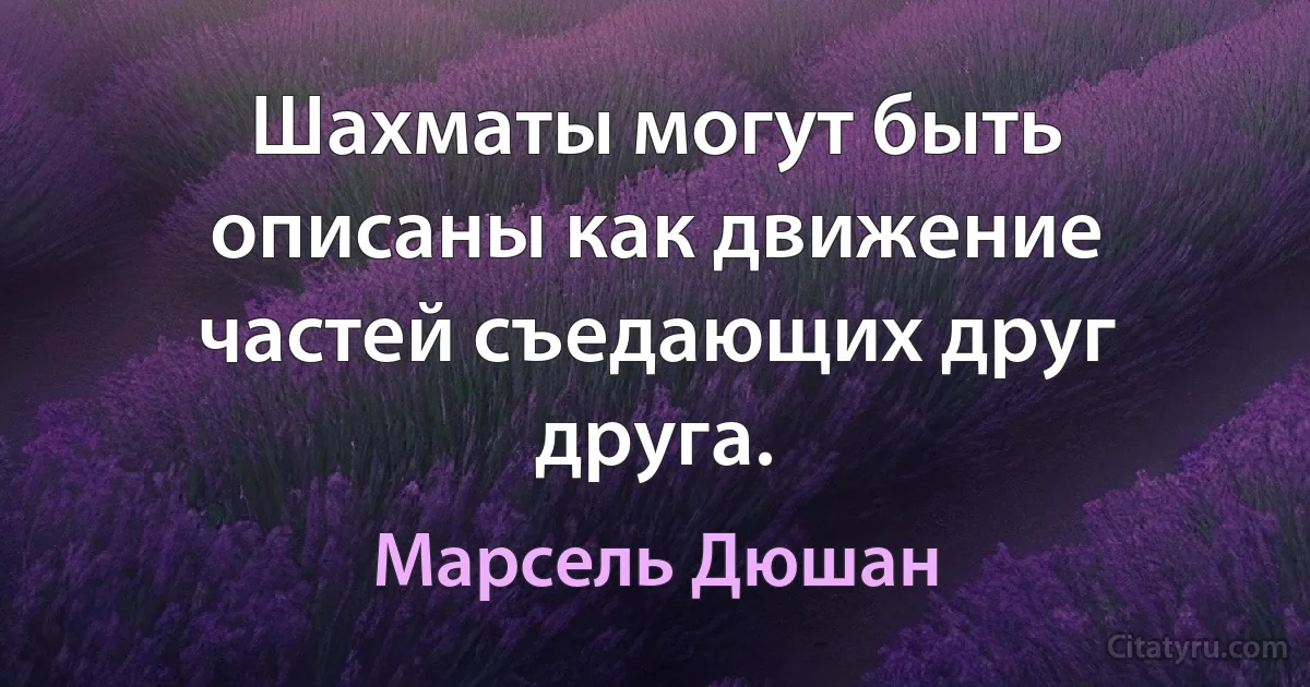 Шахматы могут быть описаны как движение частей съедающих друг друга. (Марсель Дюшан)