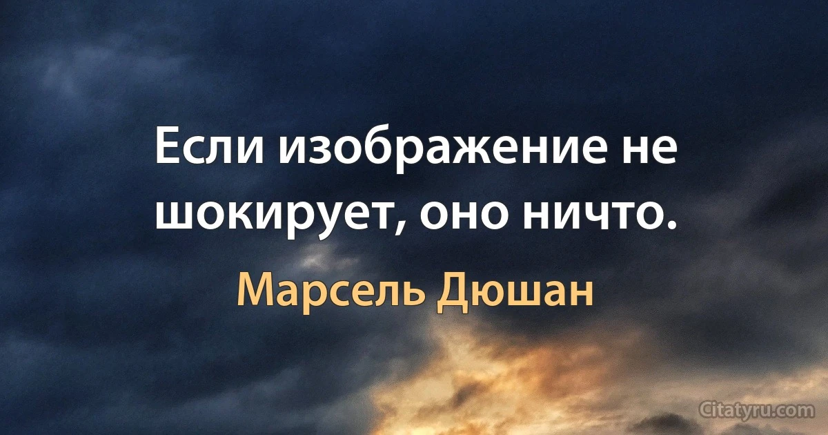 Если изображение не шокирует, оно ничто. (Марсель Дюшан)