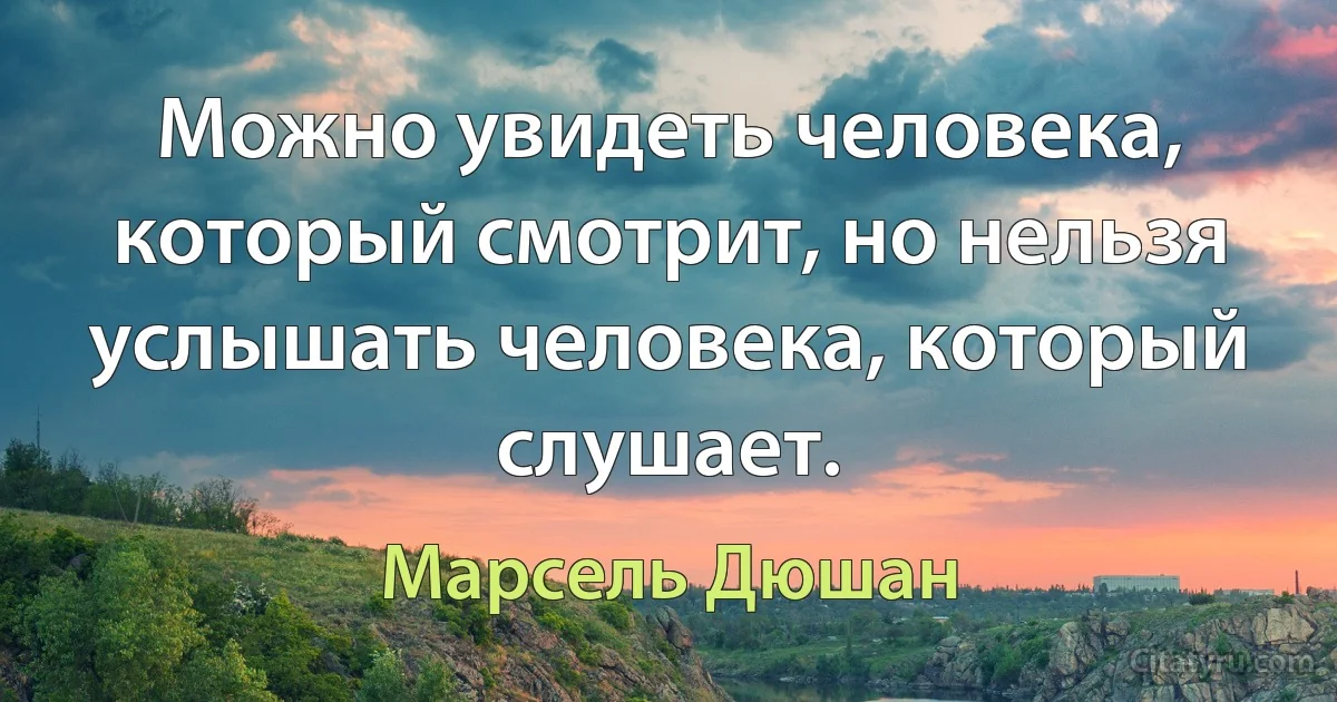 Можно увидеть человека, который смотрит, но нельзя услышать человека, который слушает. (Марсель Дюшан)