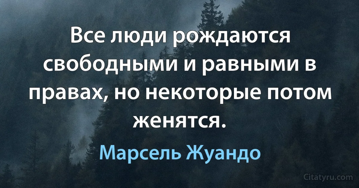 Все люди рождаются свободными и равными в правах, но некоторые потом женятся. (Марсель Жуандо)