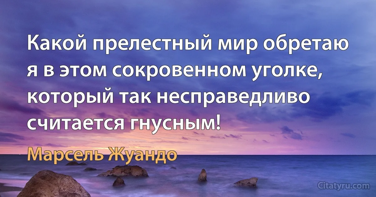 Какой прелестный мир обретаю я в этом сокровенном уголке, который так несправедливо считается гнусным! (Марсель Жуандо)