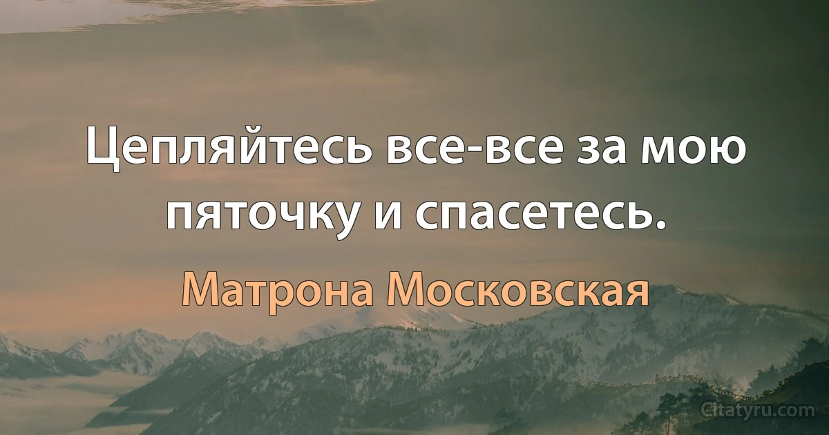 Цепляйтесь все-все за мою пяточку и спасетесь. (Матрона Московская)