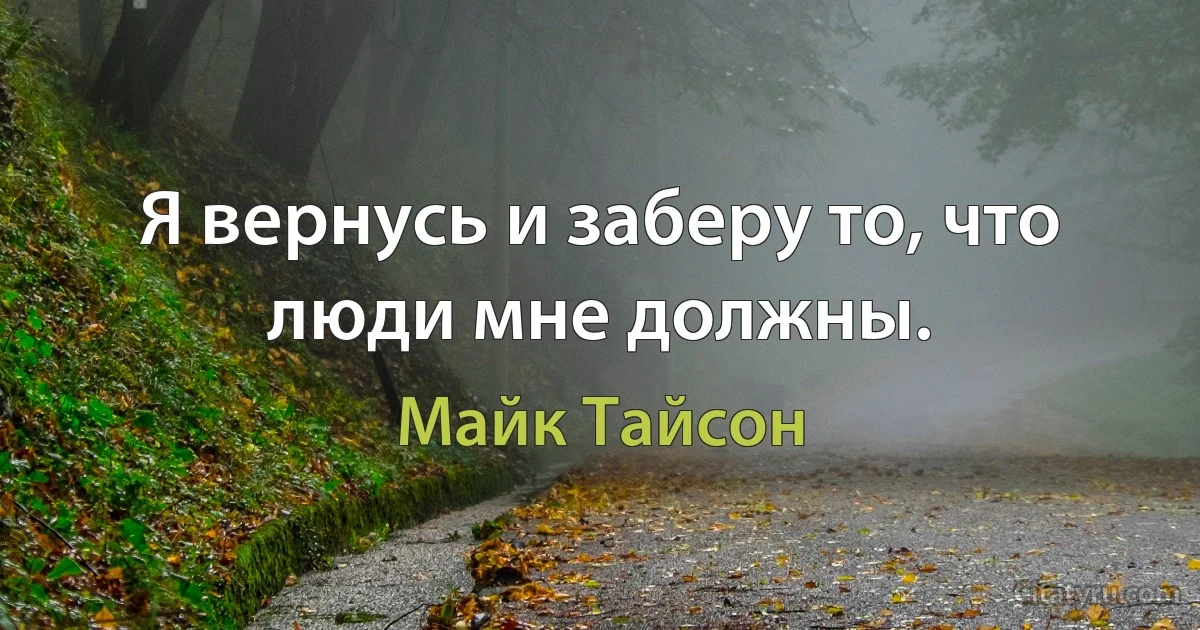 Я вернусь и заберу то, что люди мне должны. (Майк Тайсон)