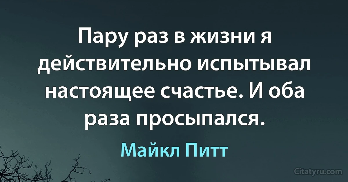 Пару раз в жизни я действительно испытывал настоящее счастье. И оба раза просыпался. (Майкл Питт)