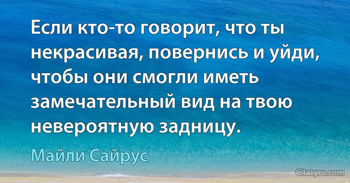 Если кто-то говорит, что ты некрасивая, повернись и уйди, чтобы они смогли иметь замечательный вид на твою невероятную задницу. (Майли Сайрус)