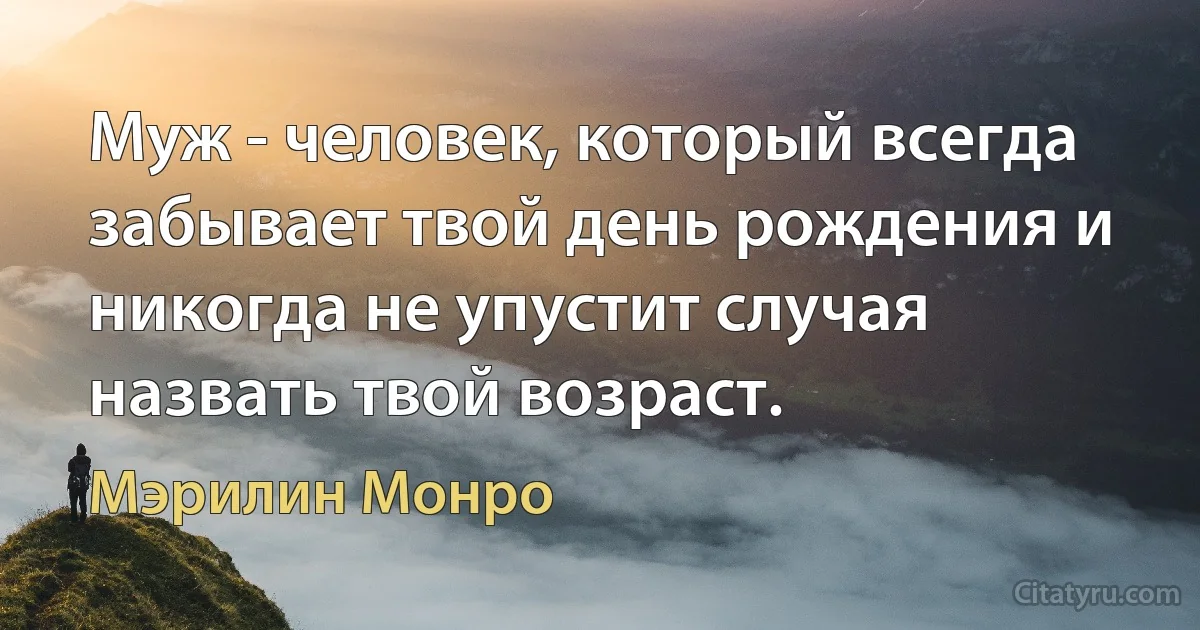 Муж - человек, который всегда забывает твой день рождения и никогда не упустит случая назвать твой возраст. (Мэрилин Монро)