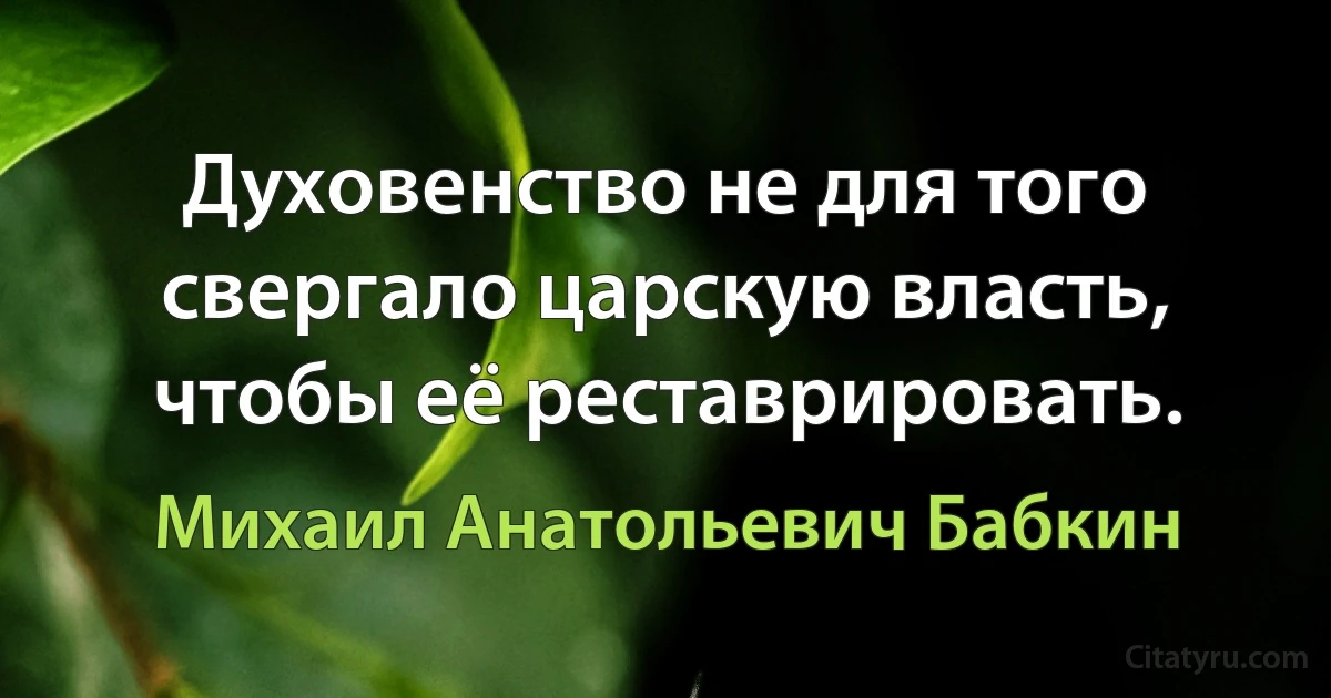 Духовенство не для того свергало царскую власть, чтобы её реставрировать. (Михаил Анатольевич Бабкин)