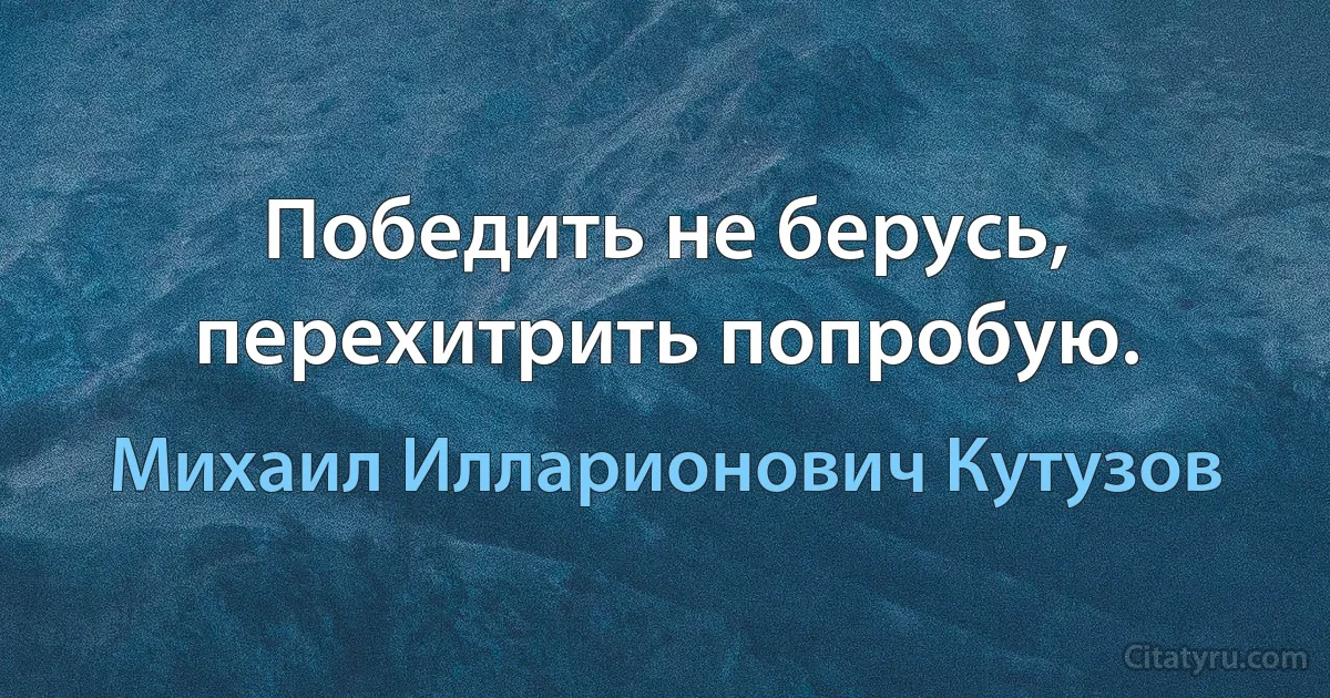 Победить не берусь, перехитрить попробую. (Михаил Илларионович Кутузов)