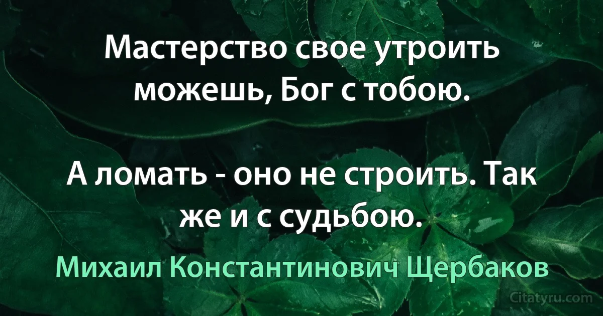 Мастерство свое утроить можешь, Бог с тобою.

А ломать - оно не строить. Так же и с судьбою. (Михаил Константинович Щербаков)