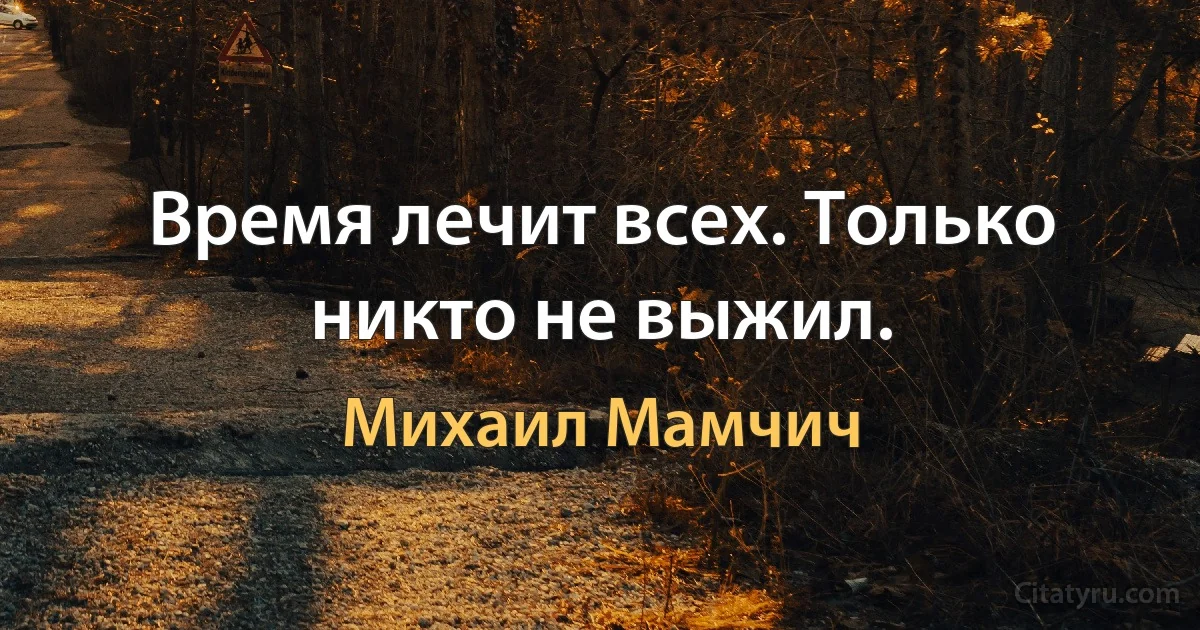 Время лечит всех. Только никто не выжил. (Михаил Мамчич)