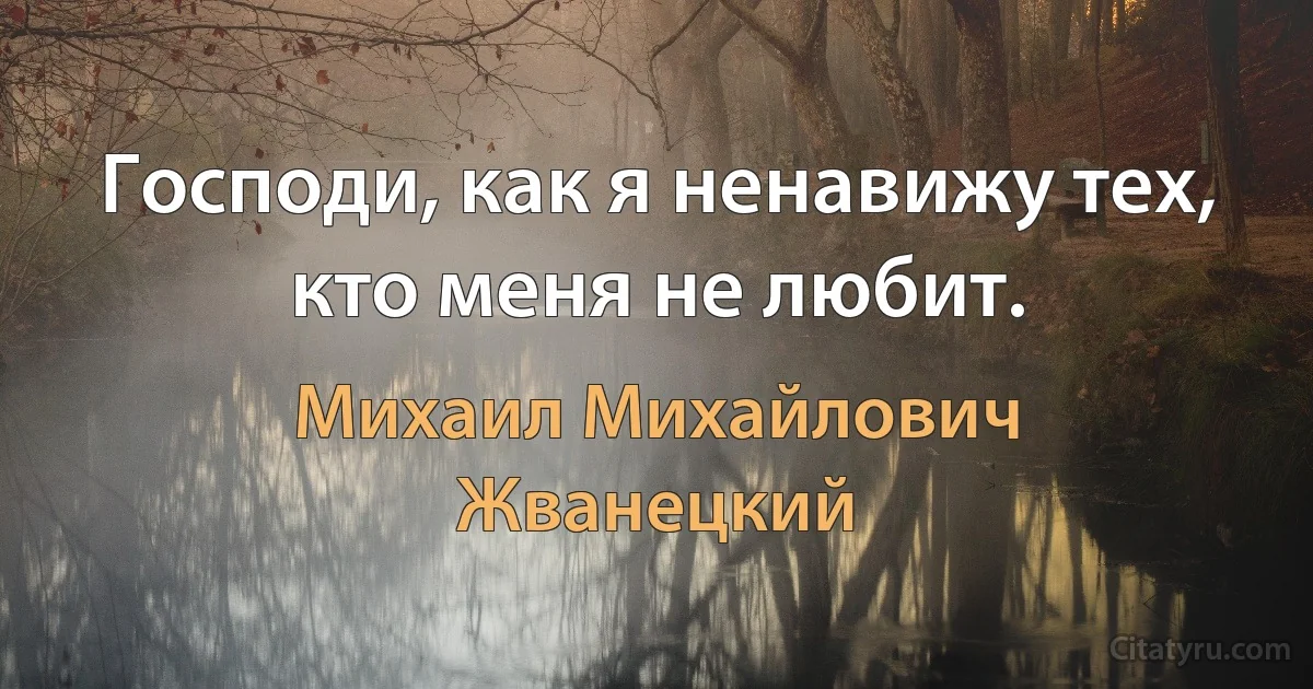 Господи, как я ненавижу тех, кто меня не любит. (Михаил Михайлович Жванецкий)