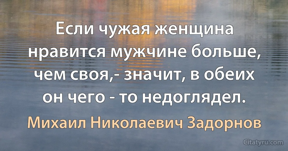 Если чужая женщина нравится мужчине больше, чем своя,- значит, в обеих он чего - то недоглядел. (Михаил Николаевич Задорнов)