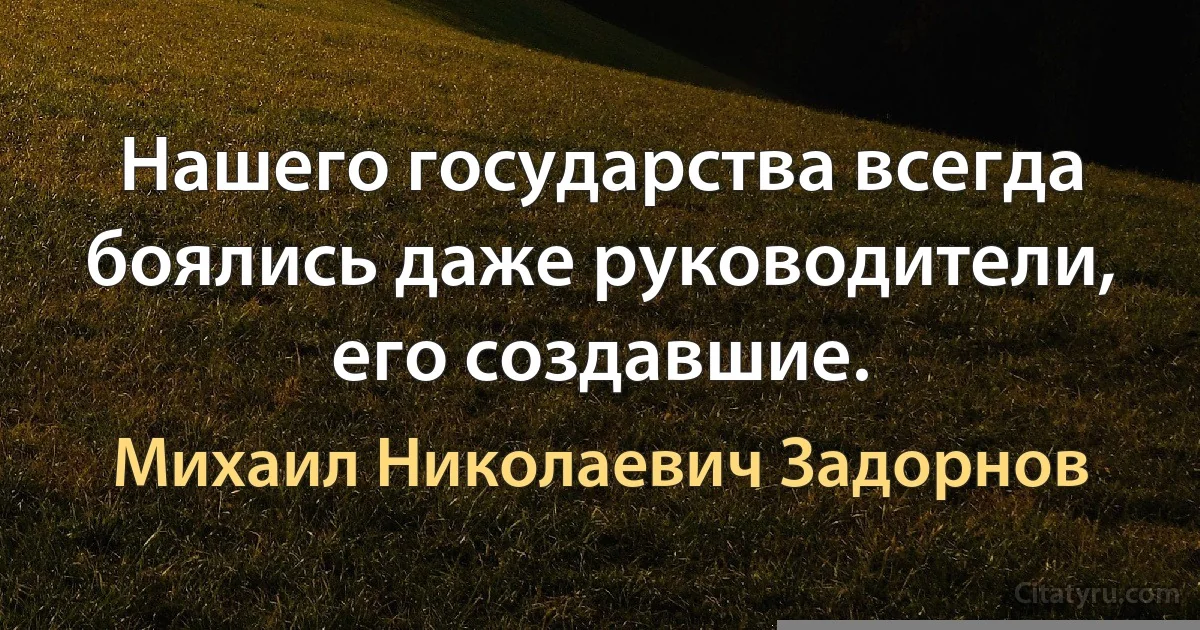 Нашего государства всегда боялись даже руководители, его создавшие. (Михаил Николаевич Задорнов)