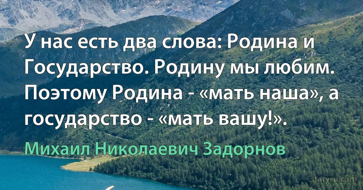 У нас есть два слова: Родина и Государство. Родину мы любим. Поэтому Родина - «мать наша», а государство - «мать вашу!». (Михаил Николаевич Задорнов)