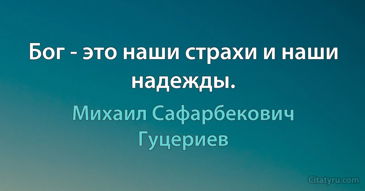 Бог - это наши страхи и наши надежды. (Михаил Сафарбекович Гуцериев)