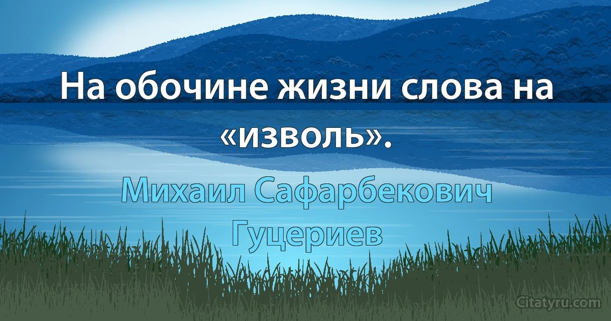 На обочине жизни слова на «изволь». (Михаил Сафарбекович Гуцериев)