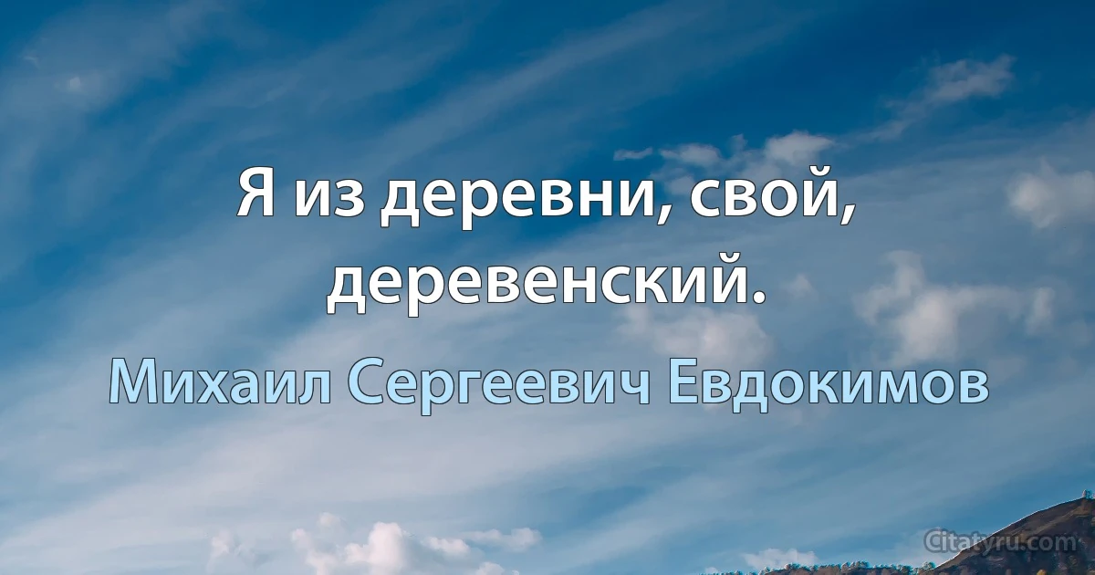 Я из деревни, свой, деревенский. (Михаил Сергеевич Евдокимов)