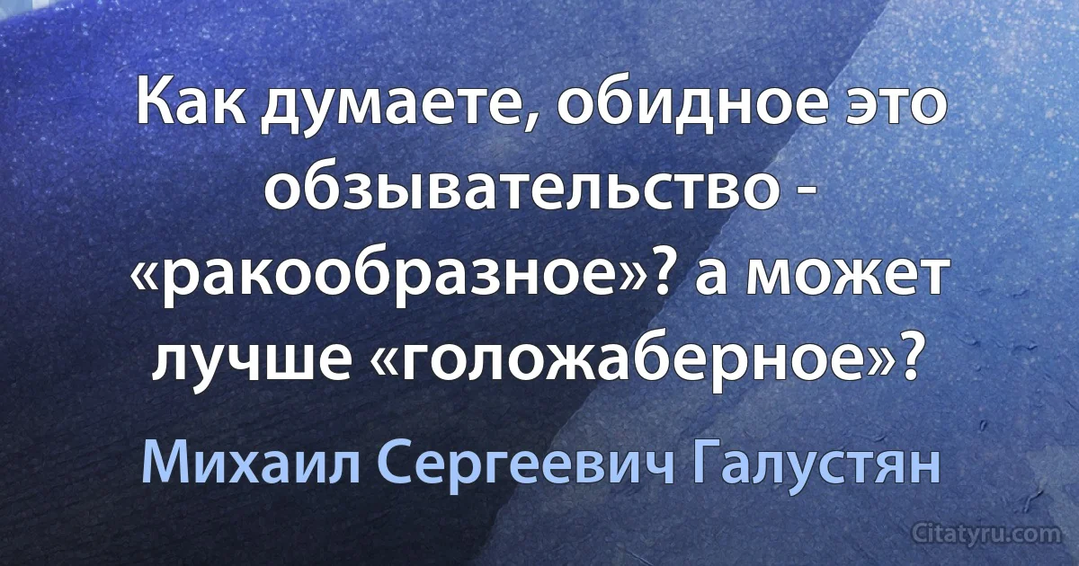 Как думаете, обидное это обзывательство - «ракообразное»? а может лучше «голожаберное»? (Михаил Сергеевич Галустян)