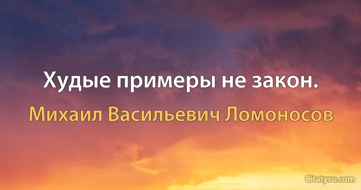 Худые примеры не закон. (Михаил Васильевич Ломоносов)