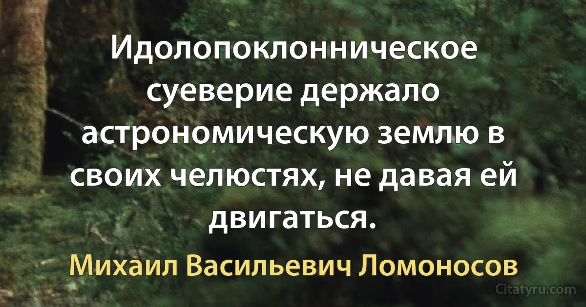 Идолопоклонническое суеверие держало астрономическую землю в своих челюстях, не давая ей двигаться. (Михаил Васильевич Ломоносов)