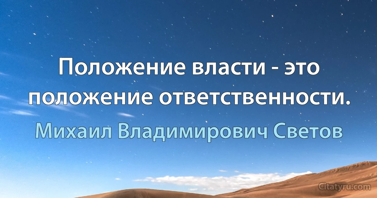 Положение власти - это положение ответственности. (Михаил Владимирович Светов)