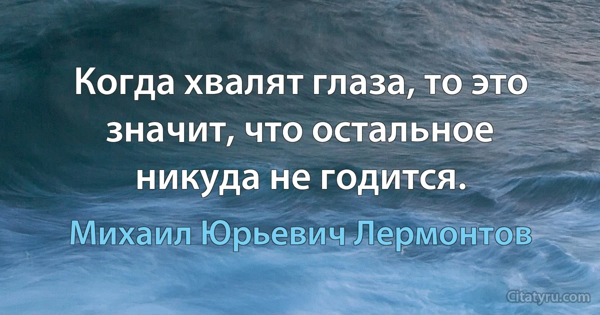 Когда хвалят глаза, то это значит, что остальное никуда не годится. (Михаил Юрьевич Лермонтов)