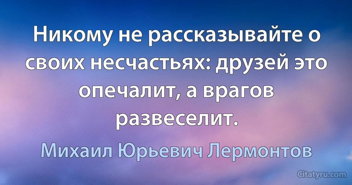 Никому не рассказывайте о своих несчастьях: друзей это опечалит, а врагов развеселит. (Михаил Юрьевич Лермонтов)