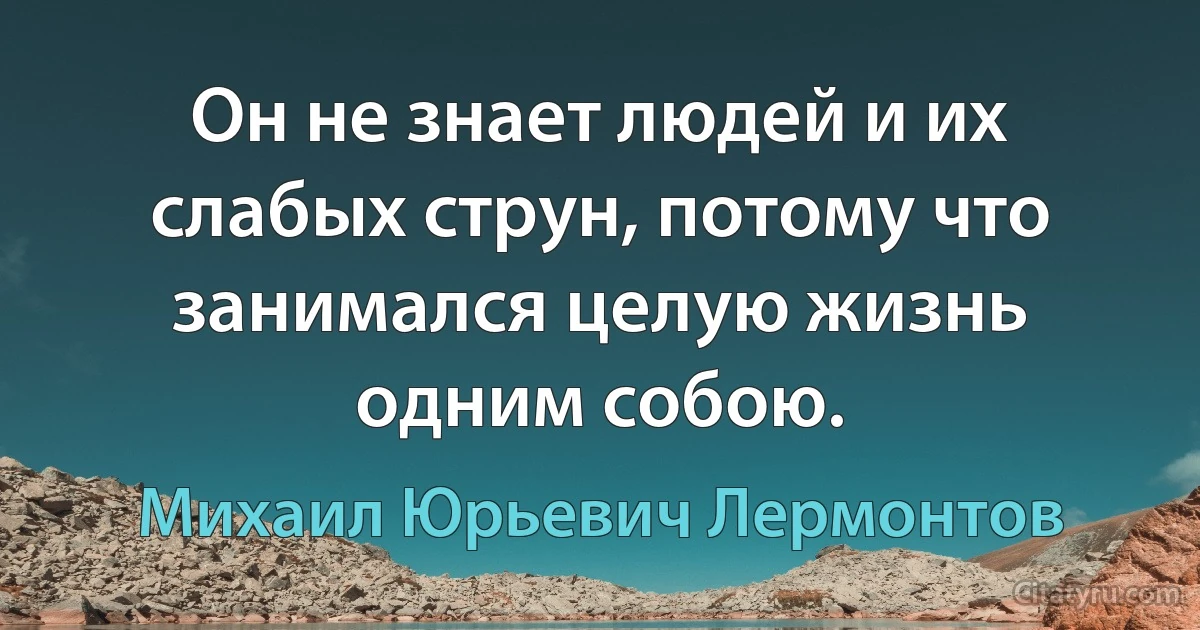 Он не знает людей и их слабых струн, потому что занимался целую жизнь одним собою. (Михаил Юрьевич Лермонтов)