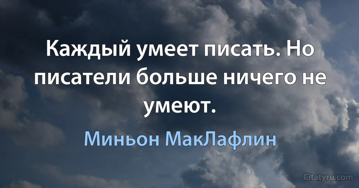 Каждый умеет писать. Но писатели больше ничего не умеют. (Миньон МакЛафлин)