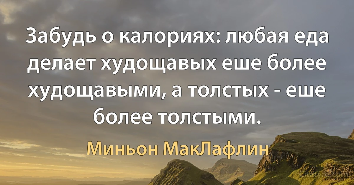 Забудь о калориях: любая еда делает худощавых еше более худощавыми, а толстых - еше более толстыми. (Миньон МакЛафлин)