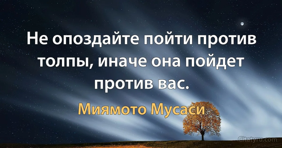 Не опоздайте пойти против толпы, иначе она пойдет против вас. (Миямото Мусаси)