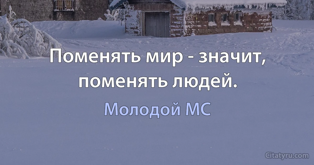 Поменять мир - значит, поменять людей. (Молодой MC)