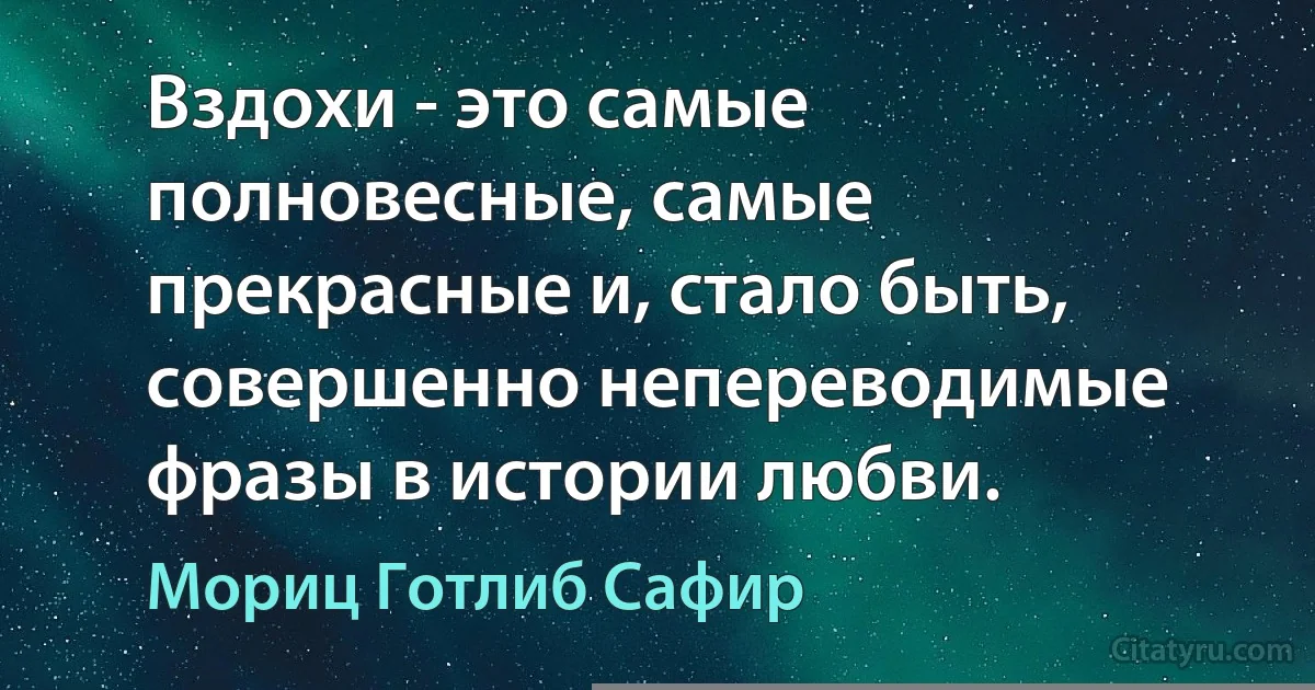 Вздохи - это самые полновесные, самые прекрасные и, стало быть, совершенно непереводимые фразы в истории любви. (Мориц Готлиб Сафир)