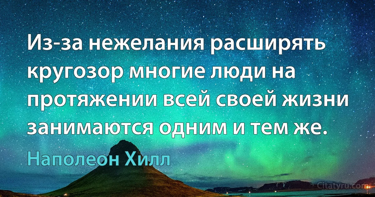 Из-за нежелания расширять кругозор многие люди на протяжении всей своей жизни занимаются одним и тем же. (Наполеон Хилл)