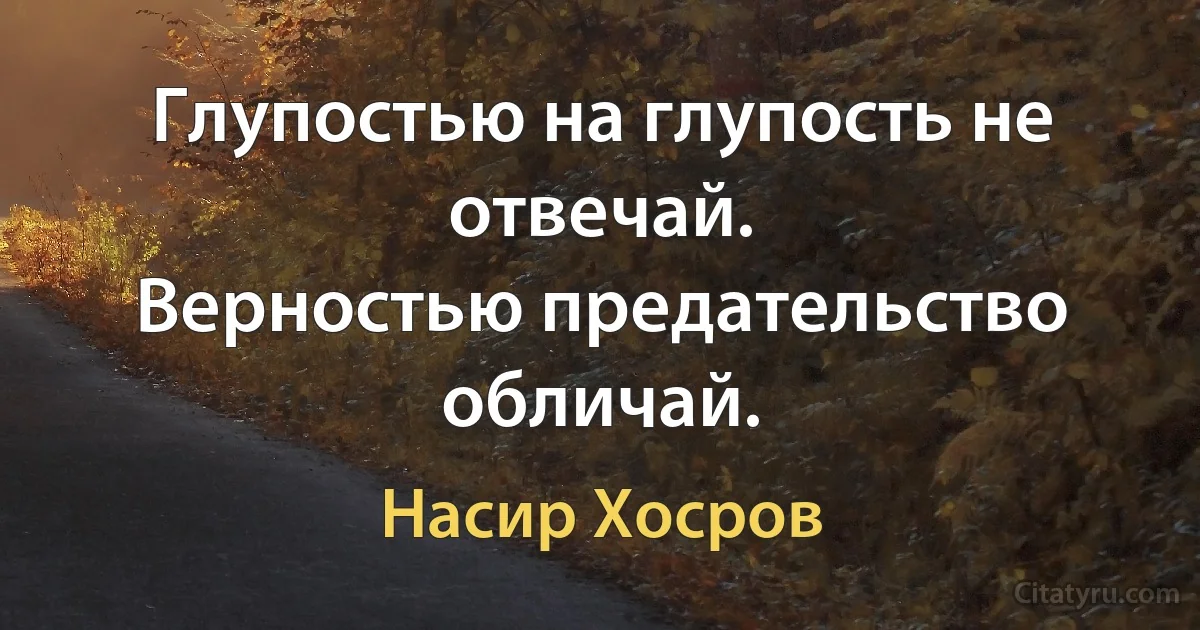 Глупостью на глупость не отвечай.
Верностью предательство обличай. (Насир Хосров)